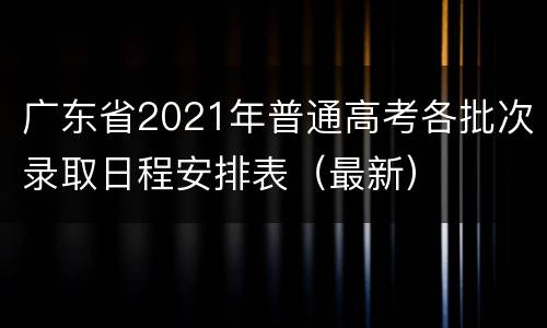 广东省2021年普通高考各批次录取日程安排表（最新）