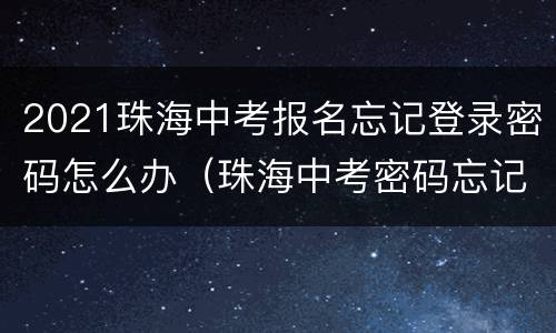 2021珠海中考报名忘记登录密码怎么办（珠海中考密码忘记了怎么找回）
