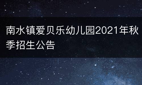 南水镇爱贝乐幼儿园2021年秋季招生公告