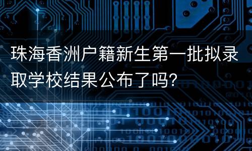 珠海香洲户籍新生第一批拟录取学校结果公布了吗？