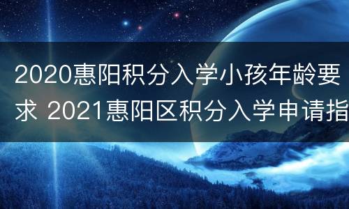 2020惠阳积分入学小孩年龄要求 2021惠阳区积分入学申请指南