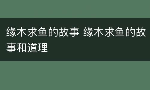 缘木求鱼的故事 缘木求鱼的故事和道理