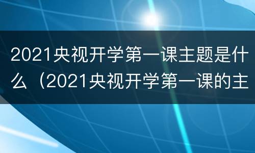 2021央视开学第一课主题是什么（2021央视开学第一课的主题是啥）