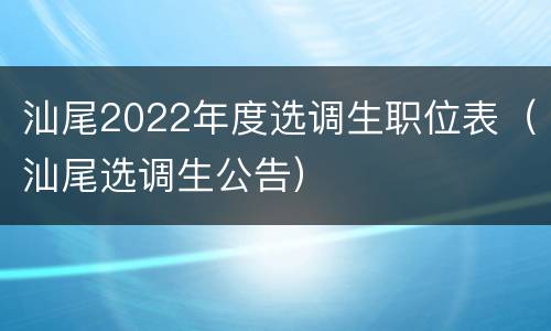 汕尾2022年度选调生职位表（汕尾选调生公告）