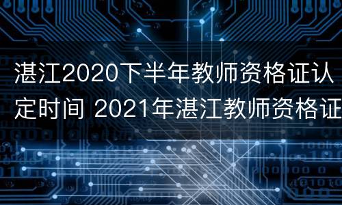 湛江2020下半年教师资格证认定时间 2021年湛江教师资格证认定时间