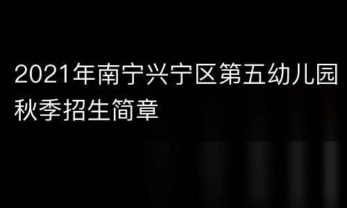 2021年南宁兴宁区第五幼儿园秋季招生简章