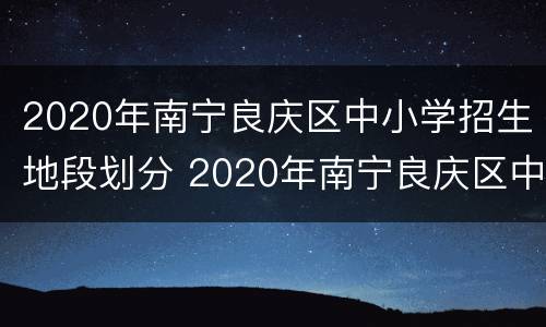 2020年南宁良庆区中小学招生地段划分 2020年南宁良庆区中小学招生地段划分