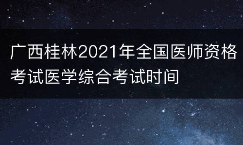 广西桂林2021年全国医师资格考试医学综合考试时间