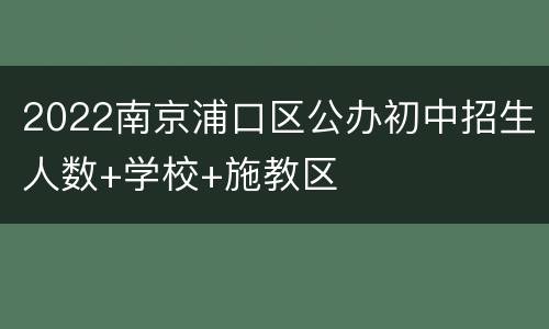 2022南京浦口区公办初中招生人数+学校+施教区