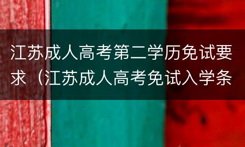 江苏成人高考第二学历免试要求（江苏成人高考免试入学条件及相关办理手续）