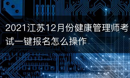 2021江苏12月份健康管理师考试一键报名怎么操作