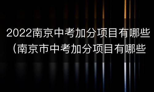 2022南京中考加分项目有哪些（南京市中考加分项目有哪些）