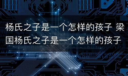 杨氏之子是一个怎样的孩子 梁国杨氏之子是一个怎样的孩子