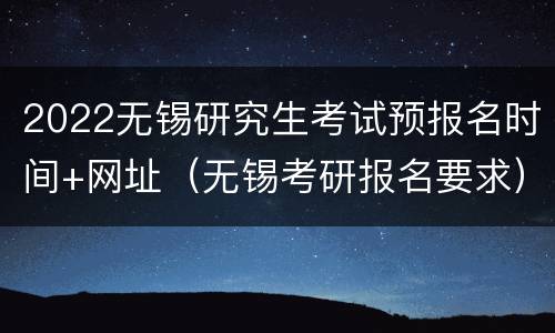 2022无锡研究生考试预报名时间+网址（无锡考研报名要求）