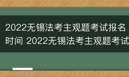2022无锡法考主观题考试报名时间 2022无锡法考主观题考试报名时间及条件