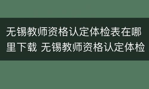 无锡教师资格认定体检表在哪里下载 无锡教师资格认定体检项目