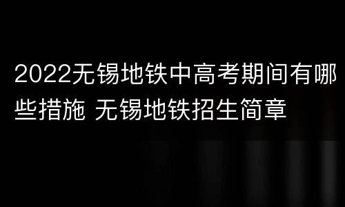 2022无锡地铁中高考期间有哪些措施 无锡地铁招生简章