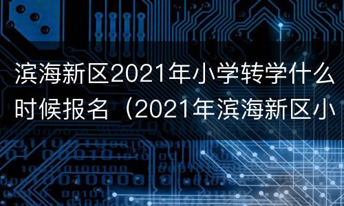 滨海新区2021年小学转学什么时候报名（2021年滨海新区小学转学条件）