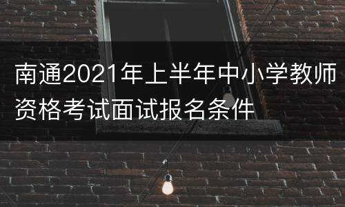 南通2021年上半年中小学教师资格考试面试报名条件