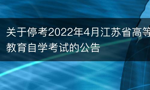 关于停考2022年4月江苏省高等教育自学考试的公告