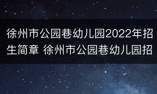 徐州市公园巷幼儿园2022年招生简章 徐州市公园巷幼儿园招生电话