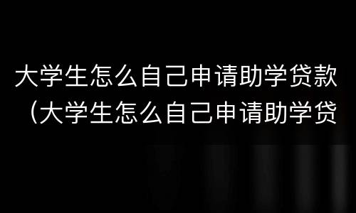 大学生怎么自己申请助学贷款（大学生怎么自己申请助学贷款20）