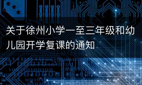 关于徐州小学一至三年级和幼儿园开学复课的通知