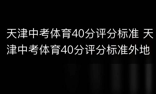 天津中考体育40分评分标准 天津中考体育40分评分标准外地