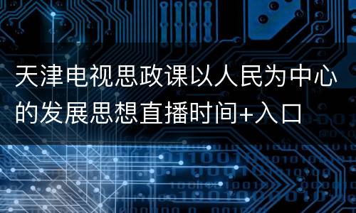 天津电视思政课以人民为中心的发展思想直播时间+入口