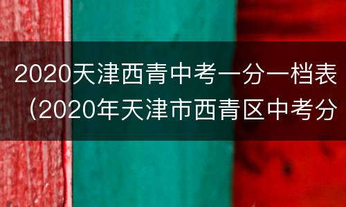 2020天津西青中考一分一档表（2020年天津市西青区中考分数线）