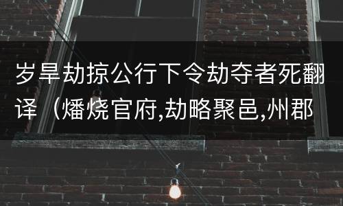 岁旱劫掠公行下令劫夺者死翻译（燔烧官府,劫略聚邑,州郡失据,长吏多逃亡翻译）