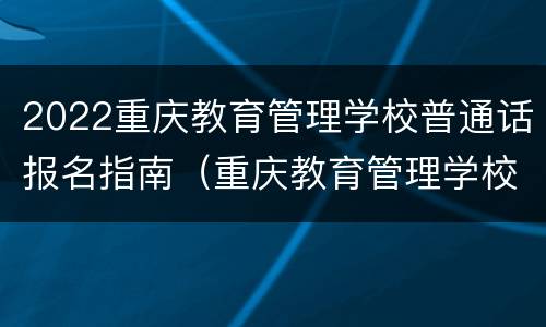 2022重庆教育管理学校普通话报名指南（重庆教育管理学校官网普通话成绩）