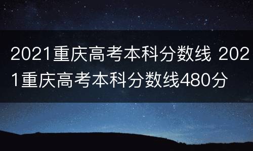 2021重庆高考本科分数线 2021重庆高考本科分数线480分