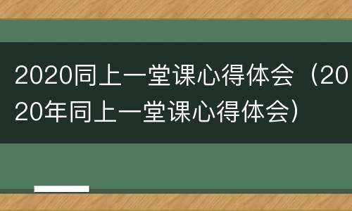 2020同上一堂课心得体会（2020年同上一堂课心得体会）