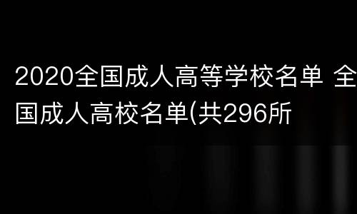 2020全国成人高等学校名单 全国成人高校名单(共296所