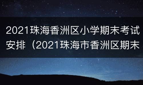2021珠海香洲区小学期末考试安排（2021珠海市香洲区期末考试时间）