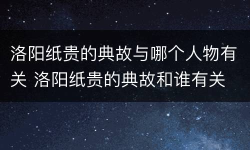 洛阳纸贵的典故与哪个人物有关 洛阳纸贵的典故和谁有关