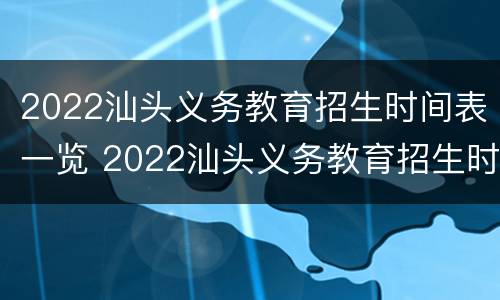 2022汕头义务教育招生时间表一览 2022汕头义务教育招生时间表一览图片