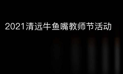 2021清远牛鱼嘴教师节活动