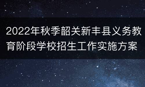 2022年秋季韶关新丰县义务教育阶段学校招生工作实施方案