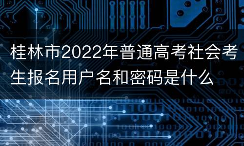 桂林市2022年普通高考社会考生报名用户名和密码是什么