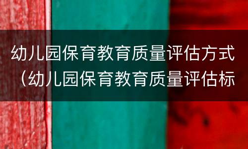 幼儿园保育教育质量评估方式（幼儿园保育教育质量评估标准）
