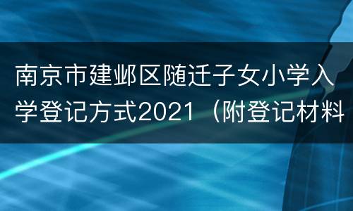 南京市建邺区随迁子女小学入学登记方式2021（附登记材料）