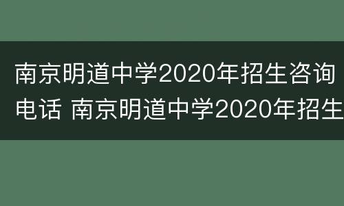 南京明道中学2020年招生咨询电话 南京明道中学2020年招生咨询电话是多少