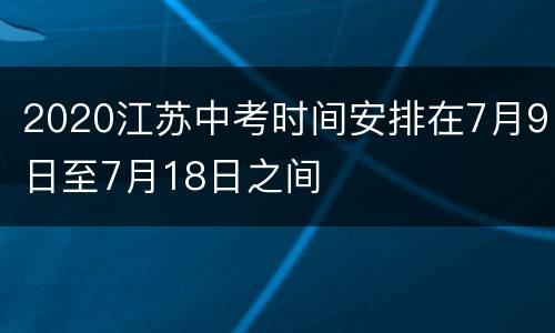 2020江苏中考时间安排在7月9日至7月18日之间