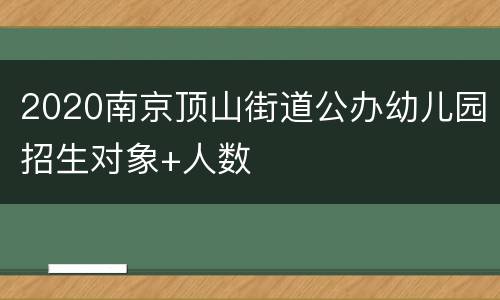 2020南京顶山街道公办幼儿园招生对象+人数