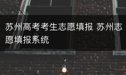 苏州高考考生志愿填报 苏州志愿填报系统