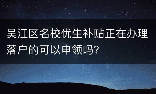吴江区名校优生补贴正在办理落户的可以申领吗？