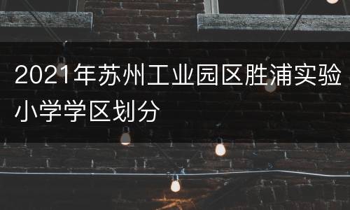 2021年苏州工业园区胜浦实验小学学区划分