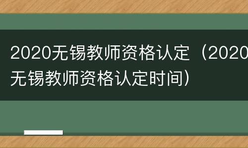 2020无锡教师资格认定（2020无锡教师资格认定时间）